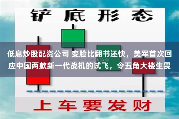 低息炒股配资公司 变脸比翻书还快，美军首次回应中国两款新一代战机的试飞，令五角大楼生畏