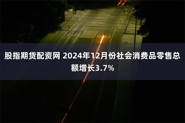 股指期货配资网 2024年12月份社会消费品零售总额增长3.7%