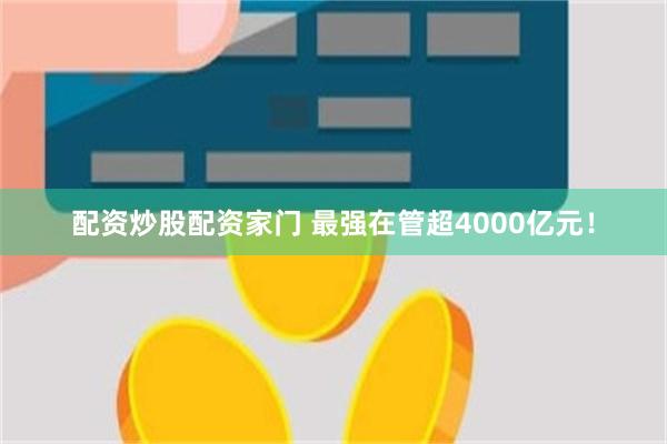 配资炒股配资家门 最强在管超4000亿元！