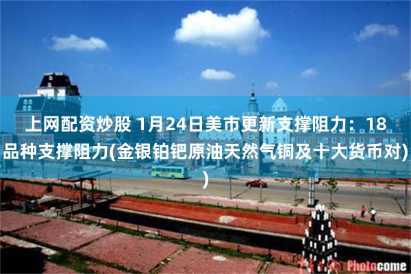 上网配资炒股 1月24日美市更新支撑阻力：18品种支撑阻力(金银铂钯原油天然气铜及十大货币对)