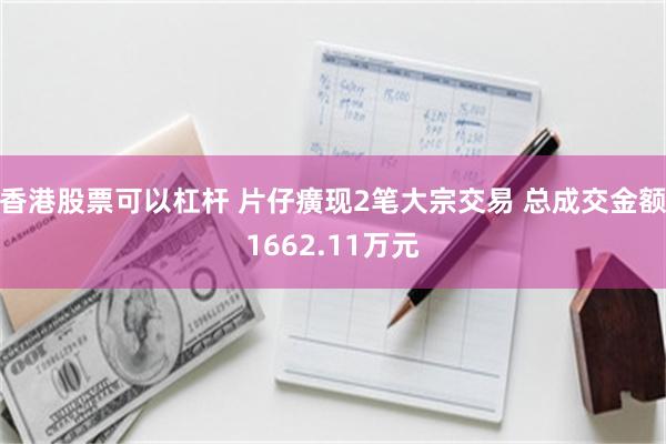 香港股票可以杠杆 片仔癀现2笔大宗交易 总成交金额1662.11万元