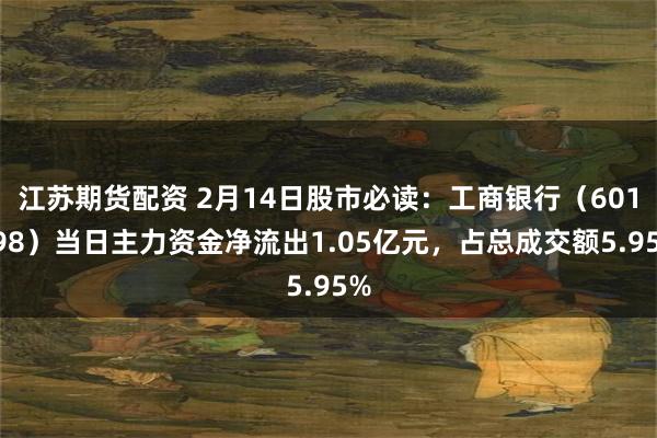 江苏期货配资 2月14日股市必读：工商银行（601398）当日主力资金净流出1.05亿元，占总成交额5.95%