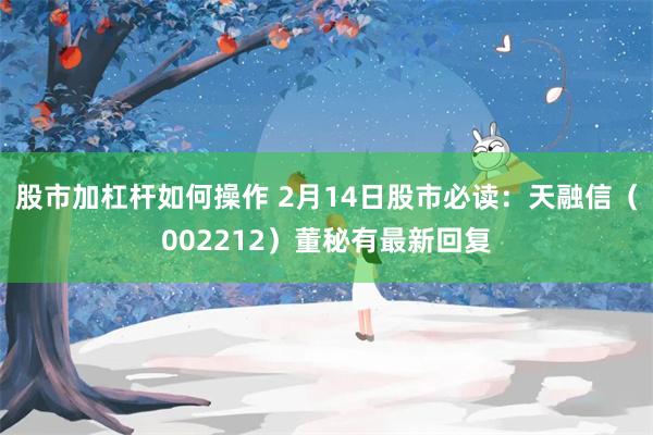 股市加杠杆如何操作 2月14日股市必读：天融信（002212）董秘有最新回复