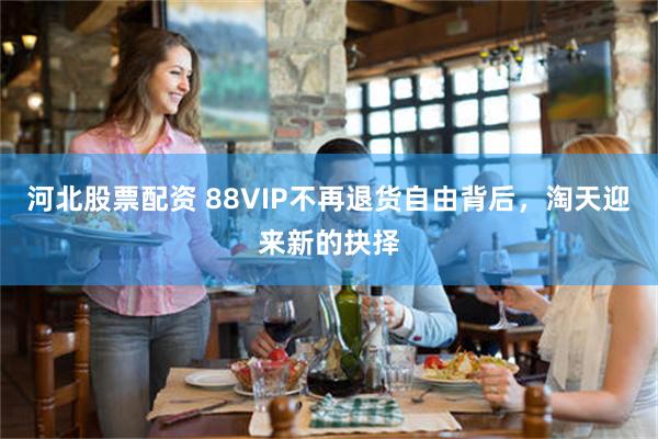 河北股票配资 88VIP不再退货自由背后，淘天迎来新的抉择