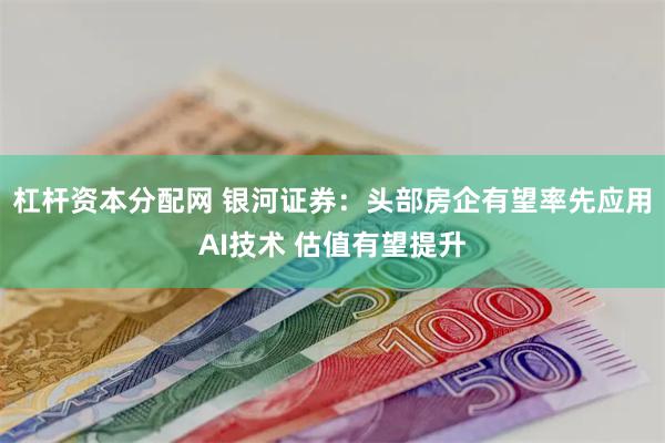 杠杆资本分配网 银河证券：头部房企有望率先应用AI技术 估值有望提升