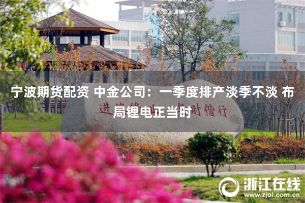 宁波期货配资 中金公司：一季度排产淡季不淡 布局锂电正当时