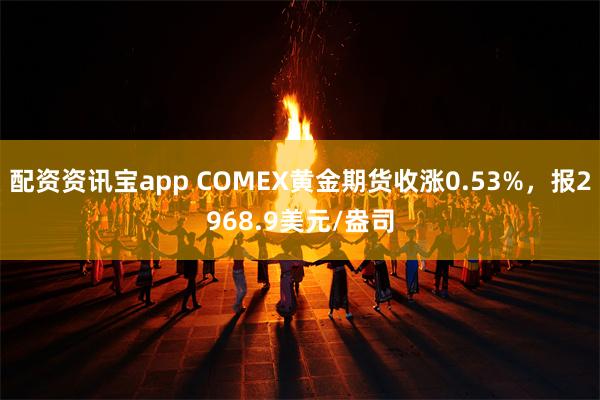 配资资讯宝app COMEX黄金期货收涨0.53%，报2968.9美元/盎司