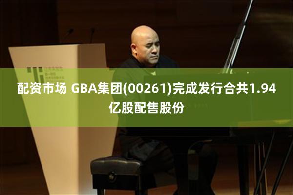 配资市场 GBA集团(00261)完成发行合共1.94亿股配售股份