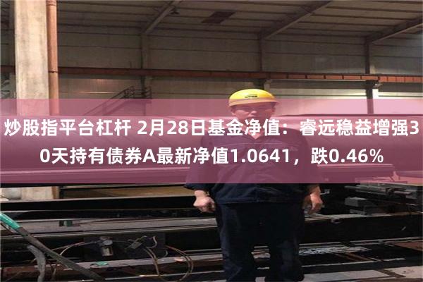 炒股指平台杠杆 2月28日基金净值：睿远稳益增强30天持有债券A最新净值1.0641，跌0.46%