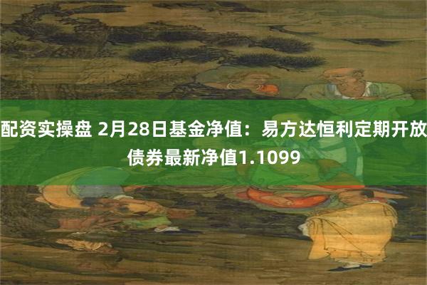 配资实操盘 2月28日基金净值：易方达恒利定期开放债券最新净值1.1099