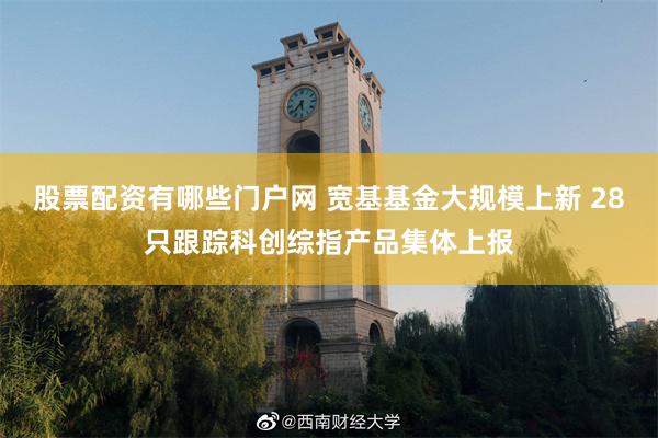 股票配资有哪些门户网 宽基基金大规模上新 28只跟踪科创综指产品集体上报