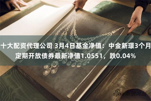 十大配资代理公司 3月4日基金净值：中金新璟3个月定期开放债券最新净值1.0551，跌0.04%