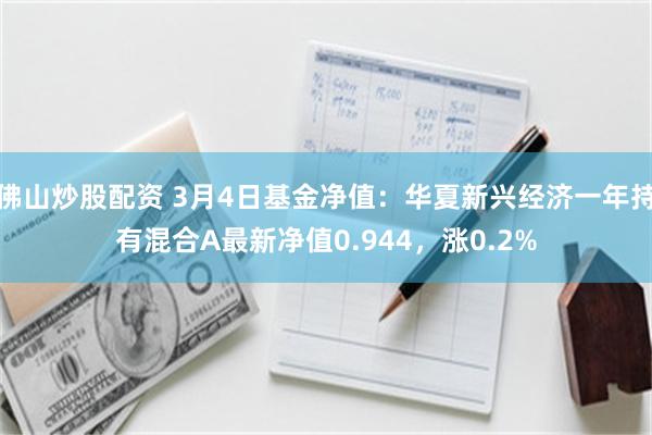 佛山炒股配资 3月4日基金净值：华夏新兴经济一年持有混合A最新净值0.944，涨0.2%