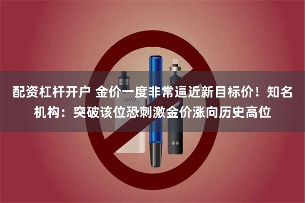 配资杠杆开户 金价一度非常逼近新目标价！知名机构：突破该位恐刺激金价涨向历史高位