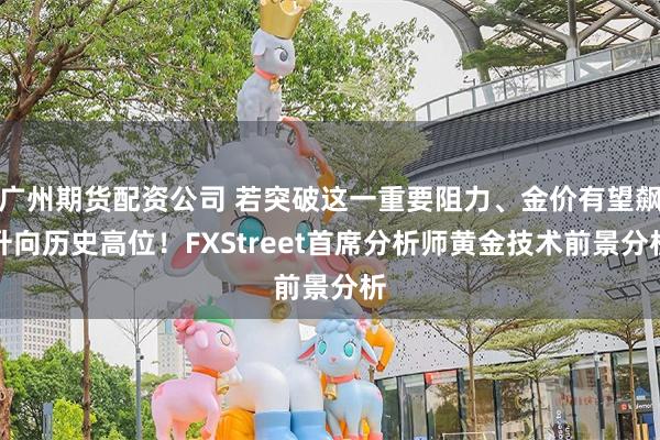 广州期货配资公司 若突破这一重要阻力、金价有望飙升向历史高位！FXStreet首席分析师黄金技术前景分析