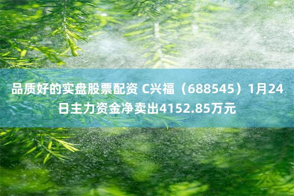 品质好的实盘股票配资 C兴福（688545）1月24日主力资金净卖出4152.85万元