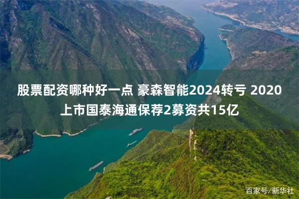 股票配资哪种好一点 豪森智能2024转亏 2020上市国泰海通保荐2募资共15亿