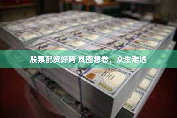 股票配资好吗 岚图想卷，众生难逃